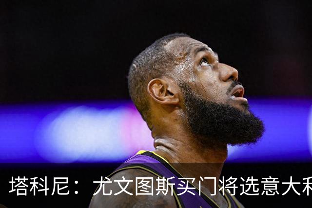 塔科尼：尤文图斯买门将选意大利人更好，我最喜欢的是卡内塞基